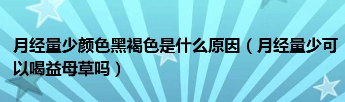 月經(jīng)量少顏色黑褐色是什么原因（月經(jīng)量少可以喝益母草嗎）