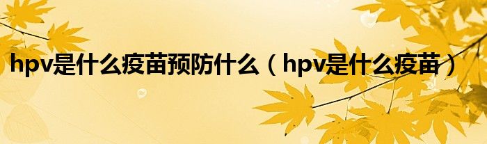 hpv是什么疫苗預(yù)防什么（hpv是什么疫苗）