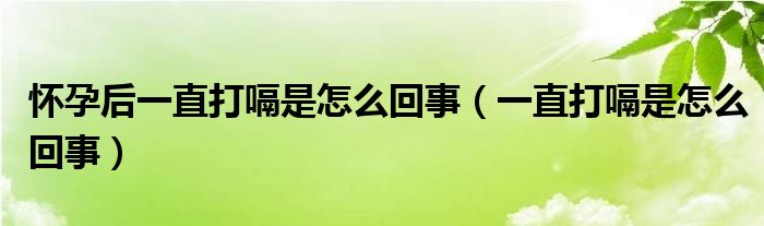 懷孕后一直打嗝是怎么回事（一直打嗝是怎么回事）