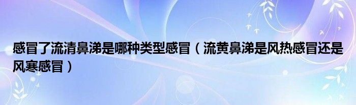 感冒了流清鼻涕是哪種類型感冒（流黃鼻涕是風熱感冒還是風寒感冒）