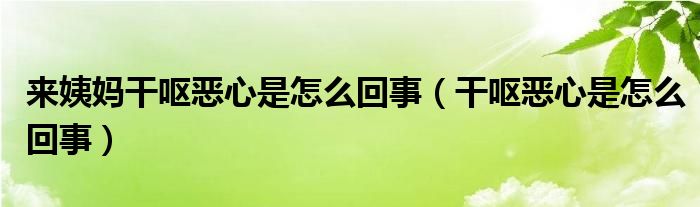 來(lái)姨媽干嘔惡心是怎么回事（干嘔惡心是怎么回事）