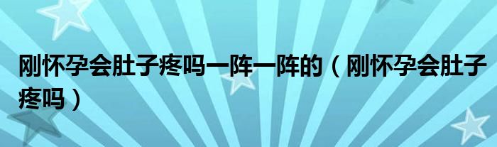 剛懷孕會肚子疼嗎一陣一陣的（剛懷孕會肚子疼嗎）