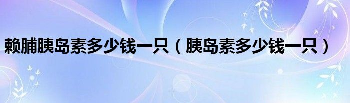 賴脯胰島素多少錢一只（胰島素多少錢一只）