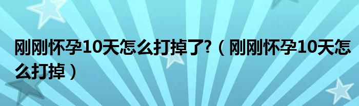 剛剛懷孕10天怎么打掉了?（剛剛懷孕10天怎么打掉）