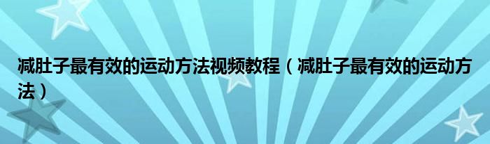 減肚子最有效的運(yùn)動方法視頻教程（減肚子最有效的運(yùn)動方法）