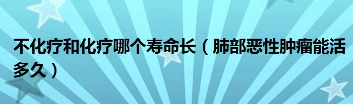 不化療和化療哪個壽命長（肺部惡性腫瘤能活多久）