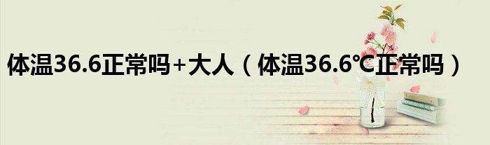 體溫36.6正常嗎+大人（體溫36.6℃正常嗎）