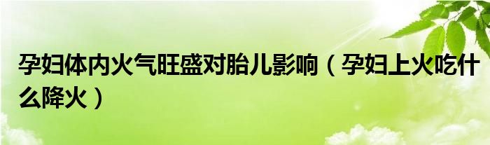 孕婦體內(nèi)火氣旺盛對胎兒影響（孕婦上火吃什么降火）