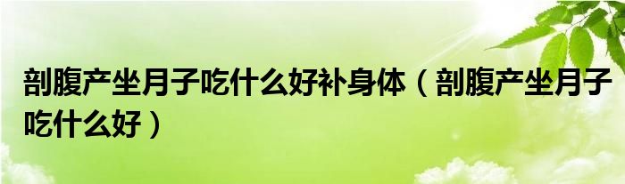 剖腹產(chǎn)坐月子吃什么好補身體（剖腹產(chǎn)坐月子吃什么好）