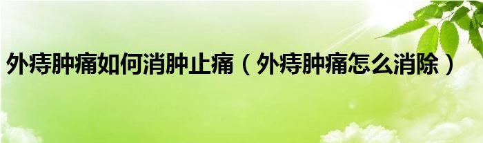 外痔腫痛如何消腫止痛（外痔腫痛怎么消除）