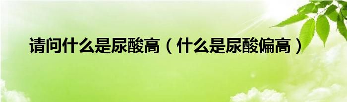 請(qǐng)問什么是尿酸高（什么是尿酸偏高）