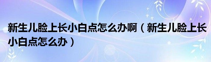 新生兒臉上長小白點怎么辦?。ㄐ律鷥耗樕祥L小白點怎么辦）