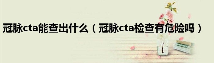 冠脈cta能查出什么（冠脈cta檢查有危險嗎）