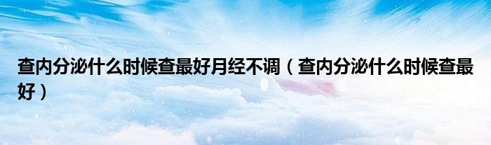 查內(nèi)分泌什么時(shí)候查最好月經(jīng)不調(diào)（查內(nèi)分泌什么時(shí)候查最好）