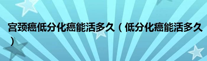 宮頸癌低分化癌能活多久（低分化癌能活多久）