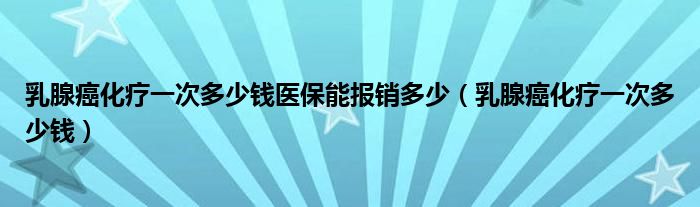 乳腺癌化療一次多少錢醫(yī)保能報銷多少（乳腺癌化療一次多少錢）