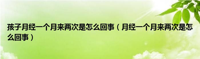 孩子月經(jīng)一個月來兩次是怎么回事（月經(jīng)一個月來兩次是怎么回事）