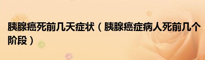 胰腺癌死前幾天癥狀（胰腺癌癥病人死前幾個階段）