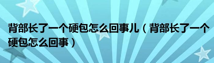 背部長了一個(gè)硬包怎么回事兒（背部長了一個(gè)硬包怎么回事）