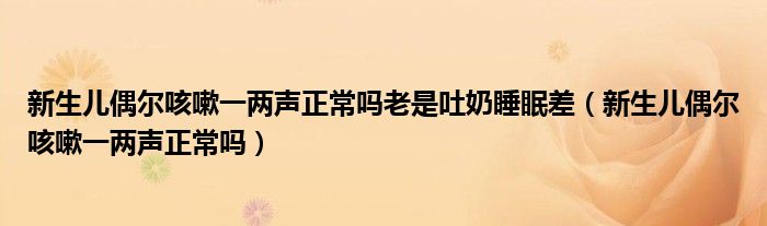 新生兒偶爾咳嗽一兩聲正常嗎老是吐奶睡眠差（新生兒偶爾咳嗽一兩聲正常嗎）