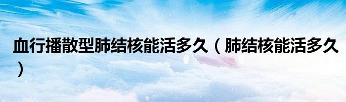 血行播散型肺結(jié)核能活多久（肺結(jié)核能活多久）