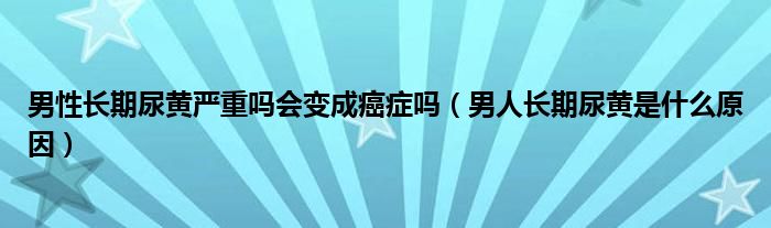 男性長(zhǎng)期尿黃嚴(yán)重嗎會(huì)變成癌癥嗎（男人長(zhǎng)期尿黃是什么原因）