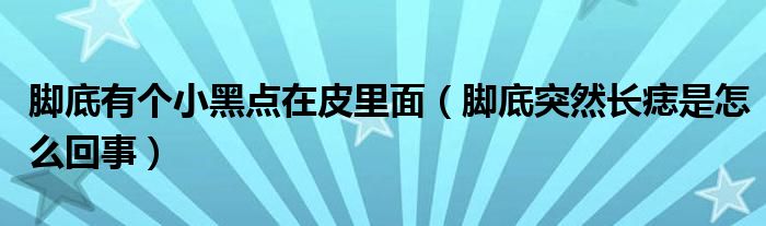 腳底有個小黑點在皮里面（腳底突然長痣是怎么回事）