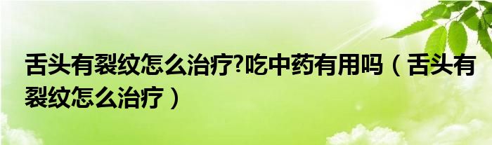 舌頭有裂紋怎么治療?吃中藥有用嗎（舌頭有裂紋怎么治療）