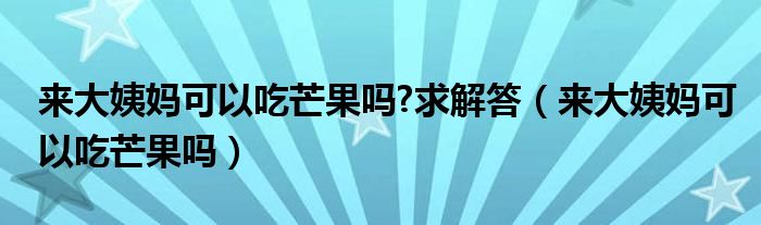 來大姨媽可以吃芒果嗎?求解答（來大姨媽可以吃芒果嗎）