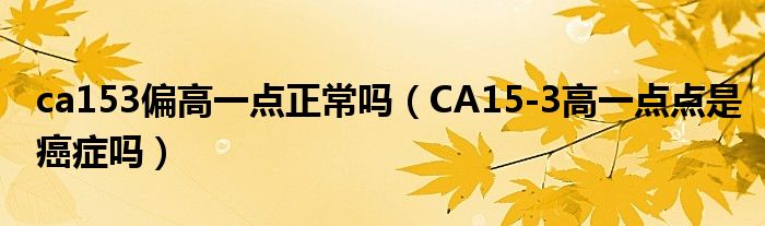 ca153偏高一點(diǎn)正常嗎（CA15-3高一點(diǎn)點(diǎn)是癌癥嗎）