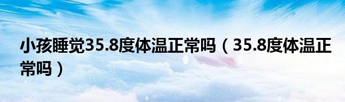 小孩睡覺35.8度體溫正常嗎（35.8度體溫正常嗎）