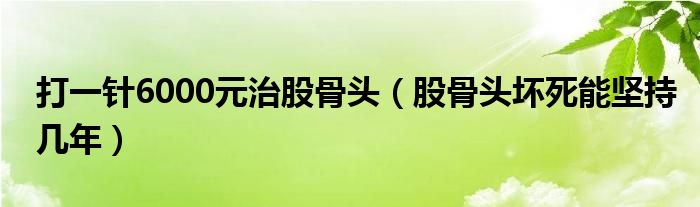 打一針6000元治股骨頭（股骨頭壞死能堅(jiān)持幾年）