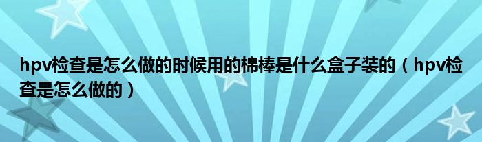 hpv檢查是怎么做的時候用的棉棒是什么盒子裝的（hpv檢查是怎么做的）