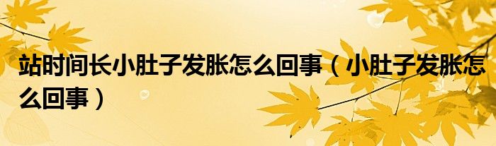 站時(shí)間長(zhǎng)小肚子發(fā)脹怎么回事（小肚子發(fā)脹怎么回事）