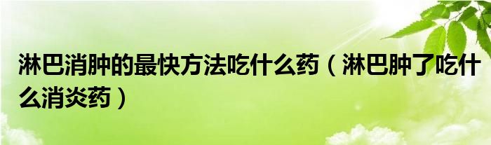 淋巴消腫的最快方法吃什么藥（淋巴腫了吃什么消炎藥）