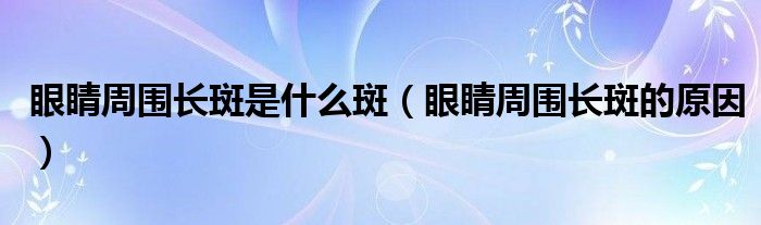 眼睛周圍長(zhǎng)斑是什么斑（眼睛周圍長(zhǎng)斑的原因）