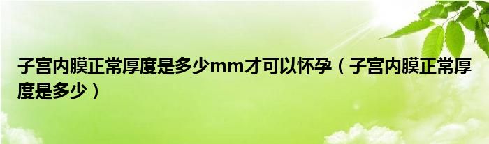 子宮內(nèi)膜正常厚度是多少mm才可以懷孕（子宮內(nèi)膜正常厚度是多少）