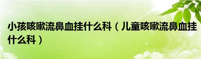 小孩咳嗽流鼻血掛什么科（兒童咳嗽流鼻血掛什么科）