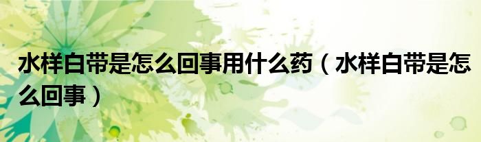 水樣白帶是怎么回事用什么藥（水樣白帶是怎么回事）