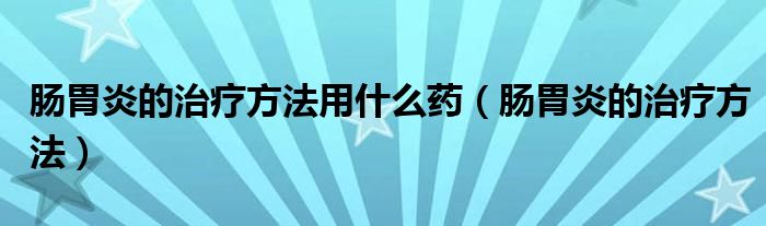 腸胃炎的治療方法用什么藥（腸胃炎的治療方法）