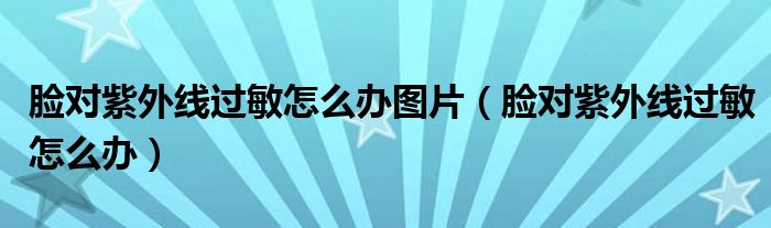 臉對(duì)紫外線過敏怎么辦圖片（臉對(duì)紫外線過敏怎么辦）