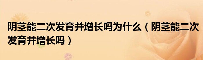 陰莖能二次發(fā)育并增長(zhǎng)嗎為什么（陰莖能二次發(fā)育并增長(zhǎng)嗎）