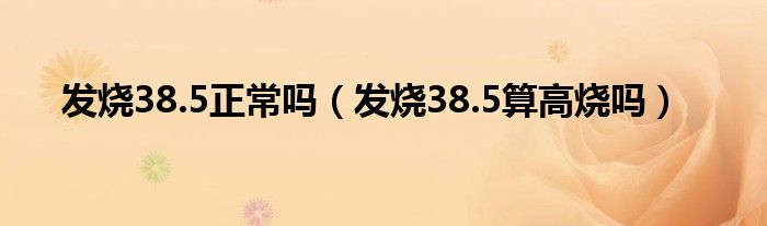 發(fā)燒38.5正常嗎（發(fā)燒38.5算高燒嗎）