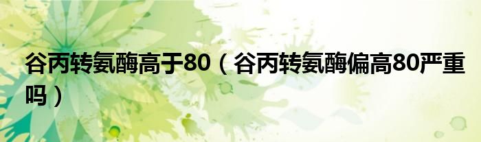 谷丙轉(zhuǎn)氨酶高于80（谷丙轉(zhuǎn)氨酶偏高80嚴(yán)重嗎）