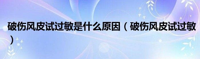 破傷風(fēng)皮試過敏是什么原因（破傷風(fēng)皮試過敏）