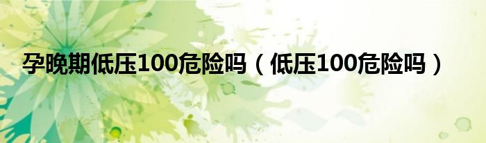 孕晚期低壓100危險(xiǎn)嗎（低壓100危險(xiǎn)嗎）