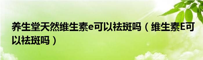 養(yǎng)生堂天然維生素e可以祛斑嗎（維生素E可以祛斑嗎）