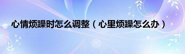 心情煩躁時怎么調(diào)整（心里煩躁怎么辦）