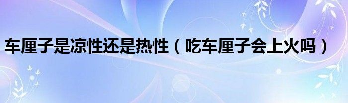 車厘子是涼性還是熱性（吃車厘子會上火嗎）