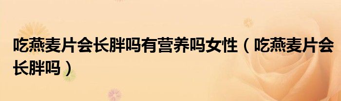 吃燕麥片會(huì)長(zhǎng)胖嗎有營(yíng)養(yǎng)嗎女性（吃燕麥片會(huì)長(zhǎng)胖嗎）